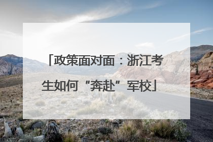 政策面对面：浙江考生如何“奔赴”军校