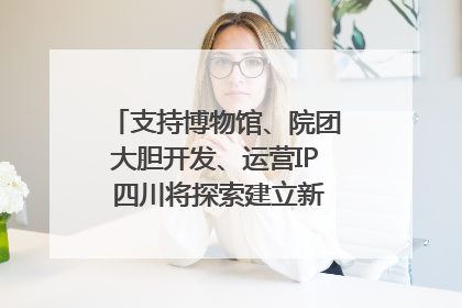 支持博物馆、院团大胆开发、运营IP 四川将探索建立新的收入分配激励机制｜新闻发布最前线