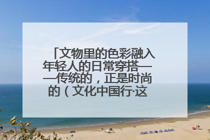 文物里的色彩融入年轻人的日常穿搭——传统的，正是时尚的（文化中国行·这些美 很中国）
