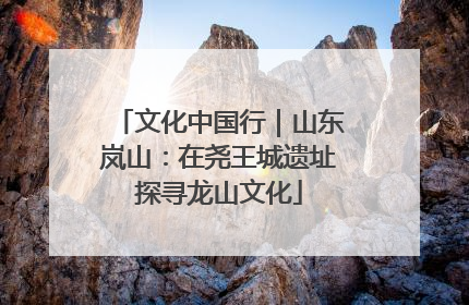 文化中国行｜山东岚山：在尧王城遗址探寻龙山文化