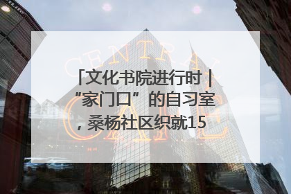 文化书院进行时｜“家门口”的自习室，桑杨社区织就15分钟学习生活圈