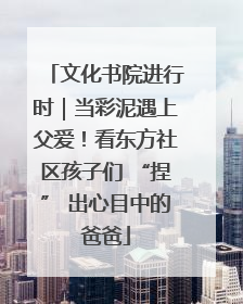 文化书院进行时｜当彩泥遇上父爱！看东方社区孩子们 “捏” 出心目中的爸爸