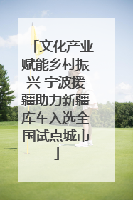 文化产业赋能乡村振兴 宁波援疆助力新疆库车入选全国试点城市