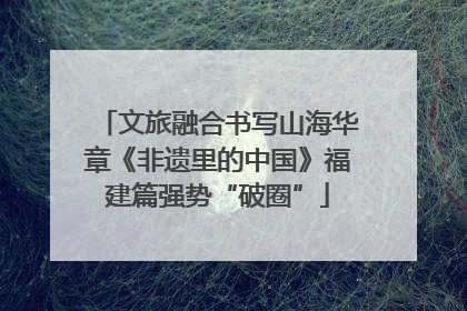 文旅融合书写山海华章《非遗里的中国》福建篇强势“破圈”