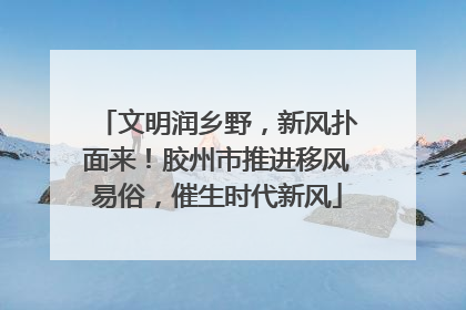 文明润乡野，新风扑面来！胶州市推进移风易俗，催生时代新风