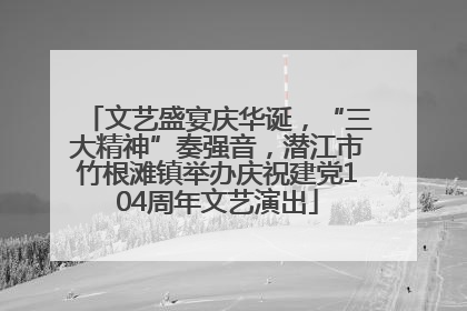 文艺盛宴庆华诞，“三大精神”奏强音，潜江市竹根滩镇举办庆祝建党104周年文艺演出