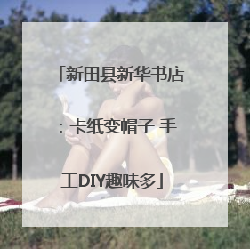 新田县新华书店：卡纸变帽子 手工DIY趣味多