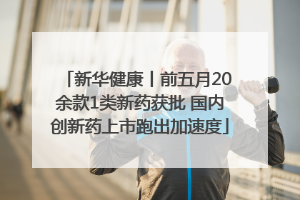 新华健康丨前五月20余款1类新药获批 国内创新药上市跑出加速度