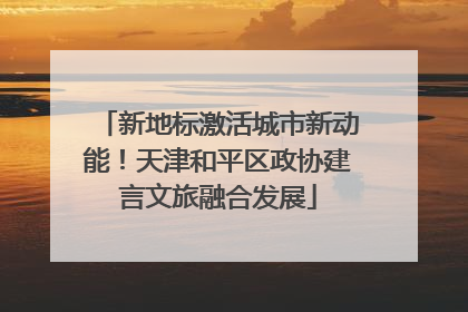 新地标激活城市新动能！天津和平区政协建言文旅融合发展