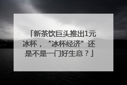 新茶饮巨头推出1元冰杯，“冰杯经济”还是不是一门好生意？
