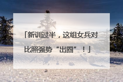 新训过半，这组女兵对比照强势“出圈”！