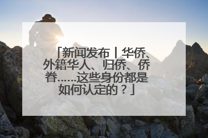 新闻发布丨华侨、外籍华人、归侨、侨眷……这些身份都是如何认定的？