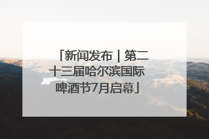 新闻发布｜第二十三届哈尔滨国际啤酒节7月启幕