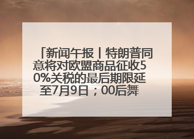新闻午报丨特朗普同意将对欧盟商品征收50%关税的最后期限延至7月9日；00后舞蹈老师“花式”推介家乡岳阳>>