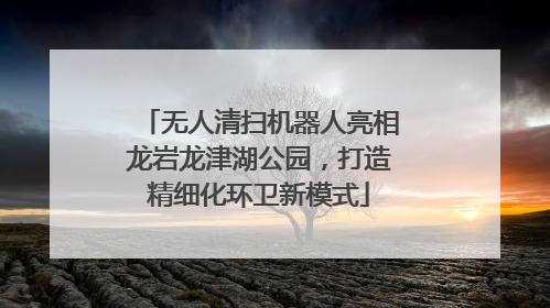 无人清扫机器人亮相龙岩龙津湖公园，打造精细化环卫新模式