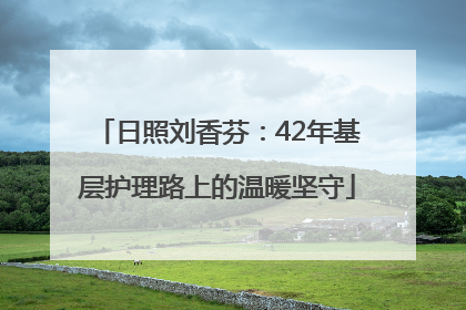 日照刘香芬：42年基层护理路上的温暖坚守