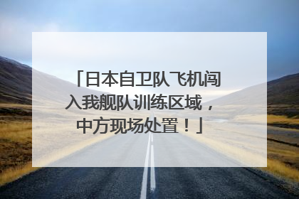 日本自卫队飞机闯入我舰队训练区域，中方现场处置！