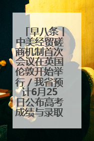 早八条丨中美经贸磋商机制首次会议在英国伦敦开始举行／我省预计6月25日公布高考成绩与录取最低控制分数线