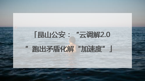 昆山公安：“云调解2.0”跑出矛盾化解“加速度”