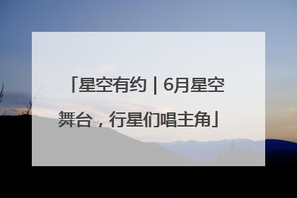 星空有约｜6月星空舞台，行星们唱主角