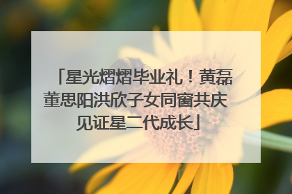 星光熠熠毕业礼！黄磊董思阳洪欣子女同窗共庆 见证星二代成长