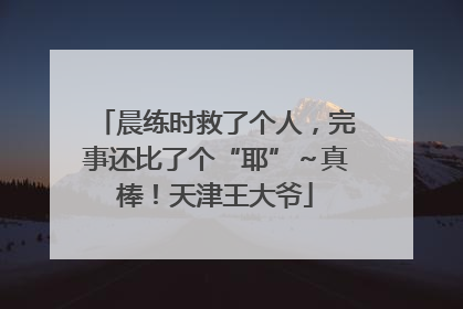 晨练时救了个人，完事还比了个“耶”～真棒！天津王大爷