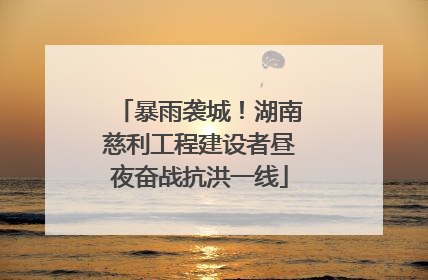 暴雨袭城！湖南慈利工程建设者昼夜奋战抗洪一线