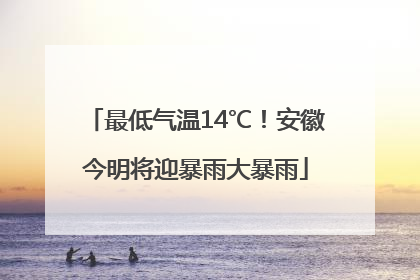 最低气温14℃！安徽今明将迎暴雨大暴雨