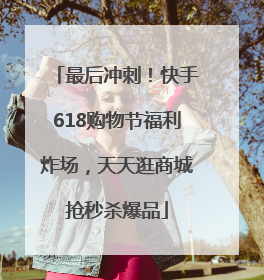 最后冲刺！快手618购物节福利炸场，天天逛商城抢秒杀爆品