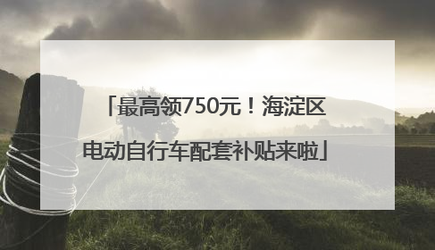 最高领750元！海淀区电动自行车配套补贴来啦