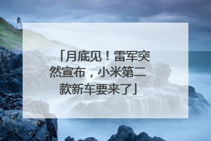 月底见！雷军突然宣布，小米第二款新车要来了