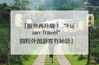 服务再升级！“Fujian Travel”圈粉外国游客有秘籍
