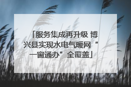 服务集成再升级 博兴县实现水电气暖网“一窗通办”全覆盖