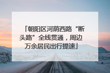 朝阳区河荫西路“断头路”全线贯通，周边万余居民出行提速