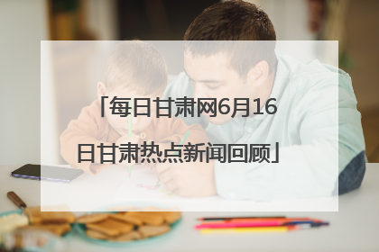 每日甘肃网6月16日甘肃热点新闻回顾