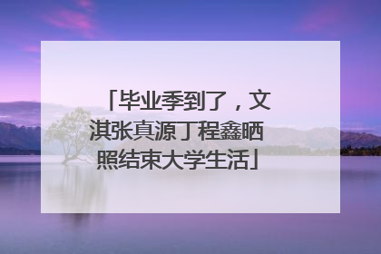 毕业季到了，文淇张真源丁程鑫晒照结束大学生活