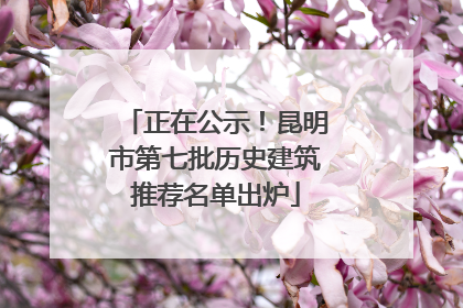 正在公示！昆明市第七批历史建筑推荐名单出炉