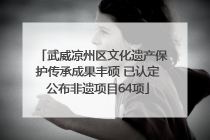 武威凉州区文化遗产保护传承成果丰硕 已认定公布非遗项目64项