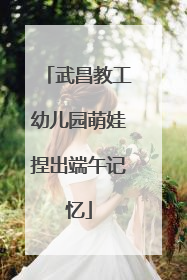 武昌教工幼儿园萌娃捏出端午记忆