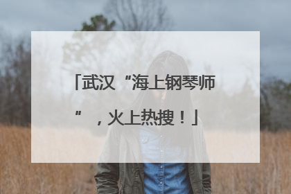 武汉“海上钢琴师”，火上热搜！