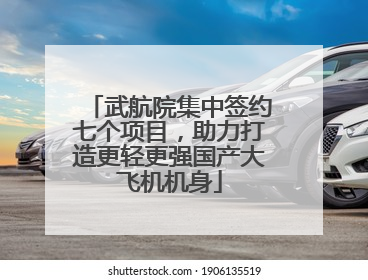 武航院集中签约七个项目，助力打造更轻更强国产大飞机机身