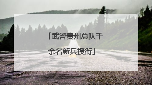 武警贵州总队千余名新兵授衔
