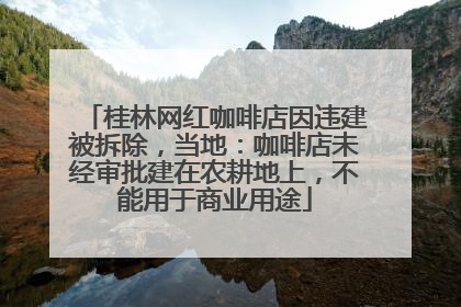 桂林网红咖啡店因违建被拆除，当地：咖啡店未经审批建在农耕地上，不能用于商业用途
