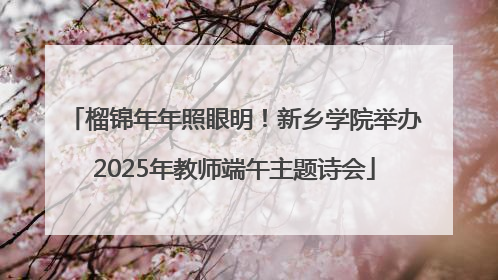 榴锦年年照眼明！新乡学院举办2025年教师端午主题诗会