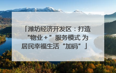 潍坊经济开发区：打造“物业＋”服务模式 为居民幸福生活“加码”