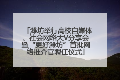 潍坊举行高校自媒体、社会网络大V分享会暨“更好潍坊”首批网络推介官聘任仪式