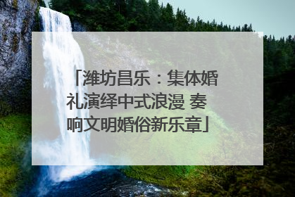 潍坊昌乐：集体婚礼演绎中式浪漫 奏响文明婚俗新乐章