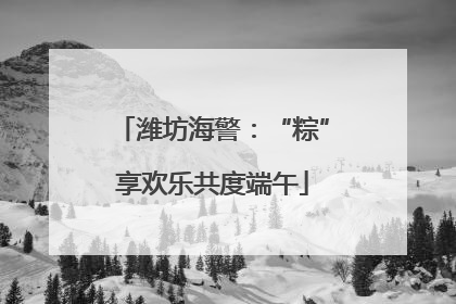 潍坊海警：“粽”享欢乐共度端午