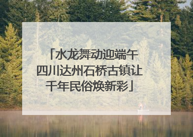 水龙舞动迎端午 四川达州石桥古镇让千年民俗焕新彩
