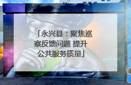 永兴县：聚焦巡察反馈问题 提升公共服务质量